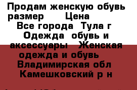 Продам женскую обувь размер 39 › Цена ­ 1 000 - Все города, Тула г. Одежда, обувь и аксессуары » Женская одежда и обувь   . Владимирская обл.,Камешковский р-н